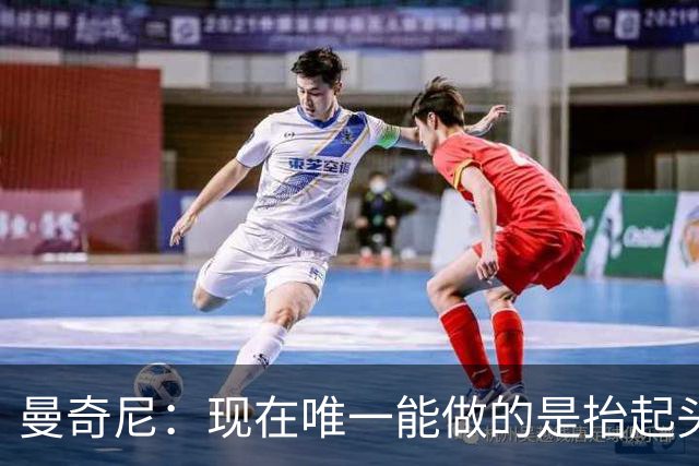 曼奇尼：现在唯一能做的是抬起头来 为未来做准备