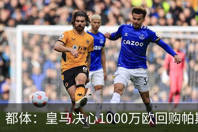 都体：皇马决心1000万欧回购帕斯 再将帕斯以6000万欧出售